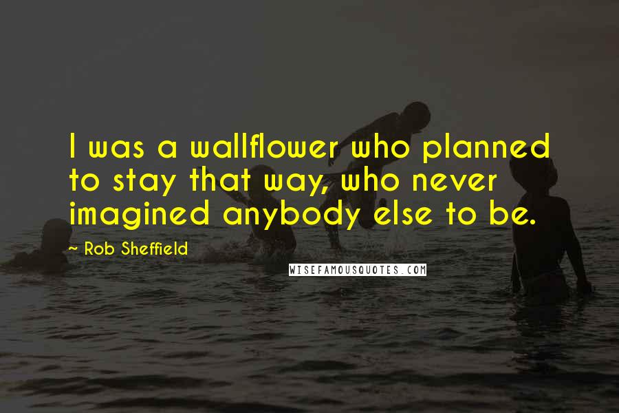 Rob Sheffield Quotes: I was a wallflower who planned to stay that way, who never imagined anybody else to be.