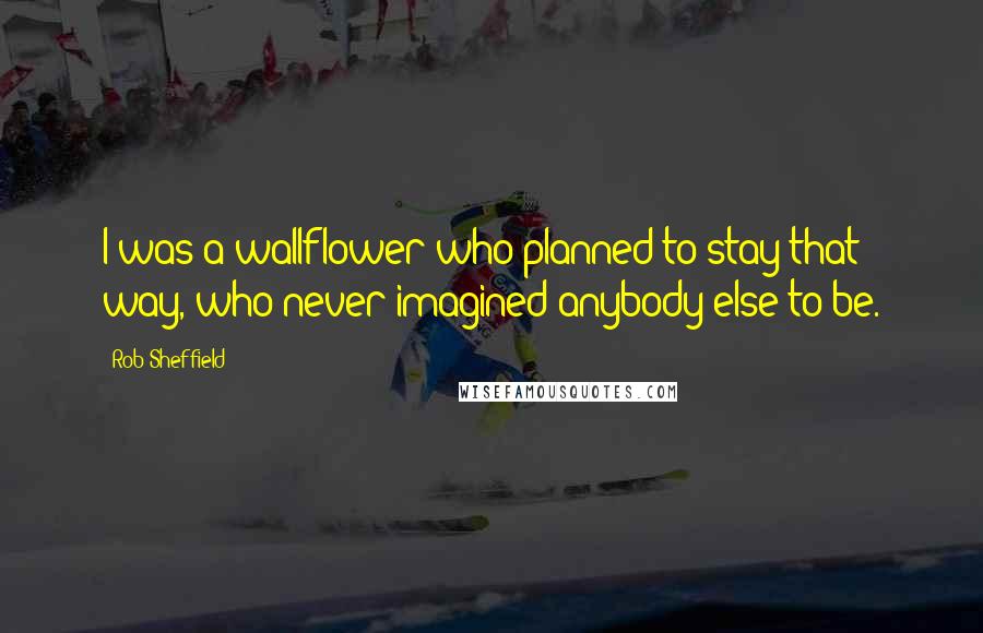 Rob Sheffield Quotes: I was a wallflower who planned to stay that way, who never imagined anybody else to be.