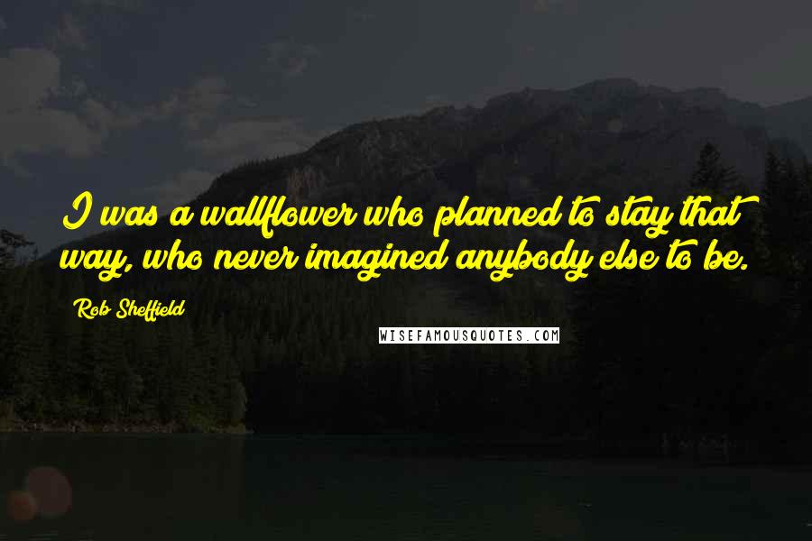 Rob Sheffield Quotes: I was a wallflower who planned to stay that way, who never imagined anybody else to be.