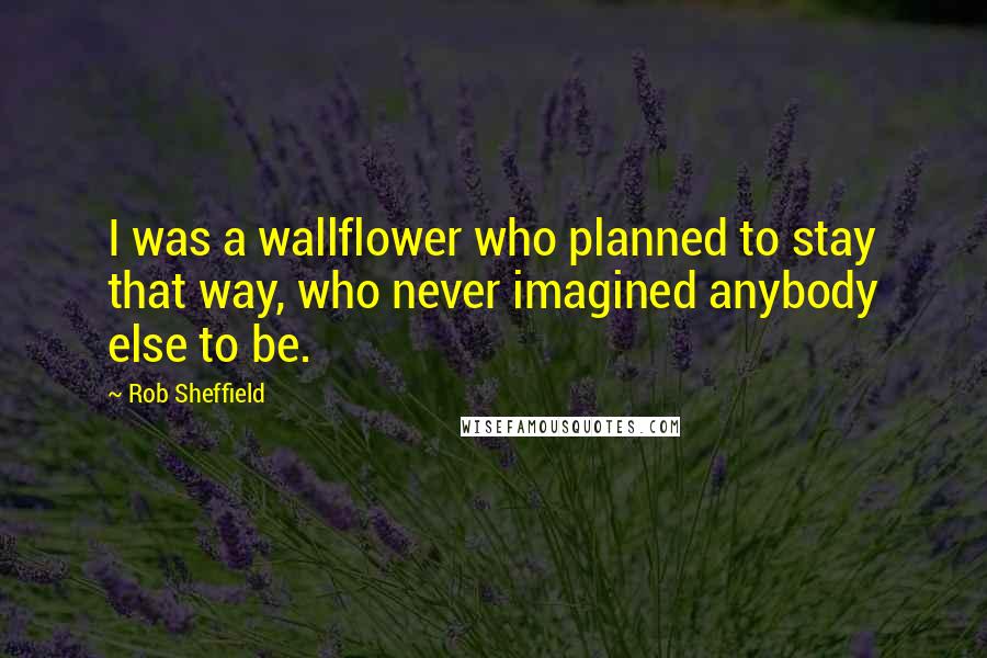 Rob Sheffield Quotes: I was a wallflower who planned to stay that way, who never imagined anybody else to be.
