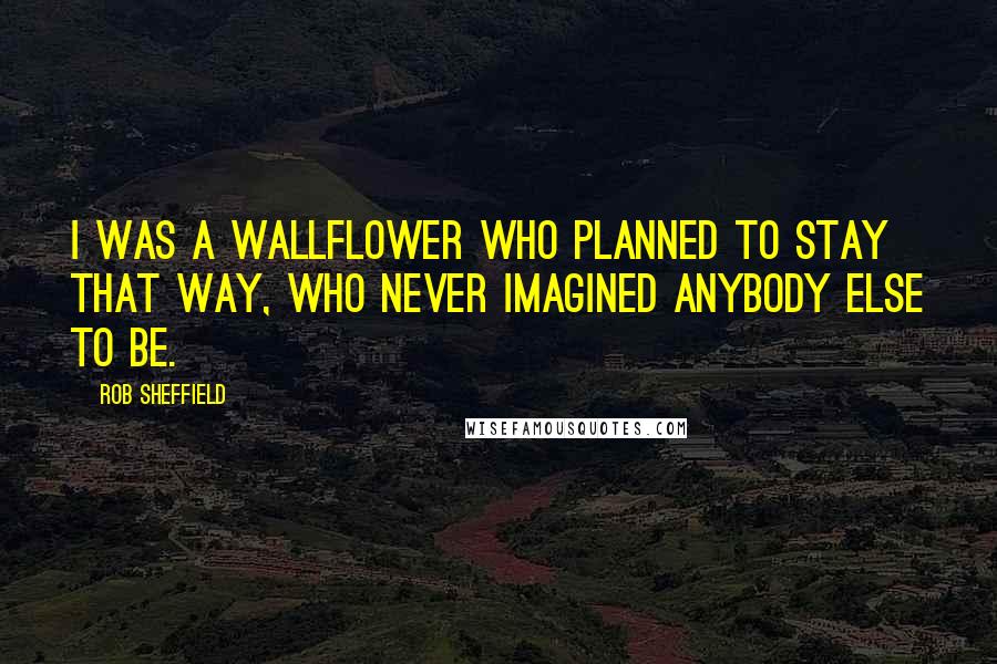 Rob Sheffield Quotes: I was a wallflower who planned to stay that way, who never imagined anybody else to be.