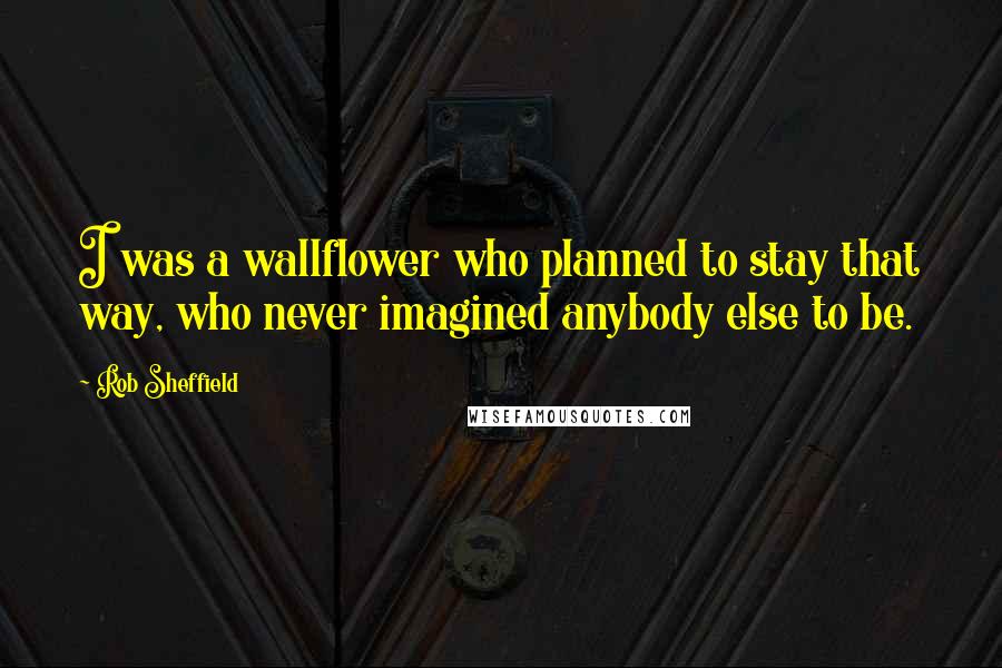 Rob Sheffield Quotes: I was a wallflower who planned to stay that way, who never imagined anybody else to be.