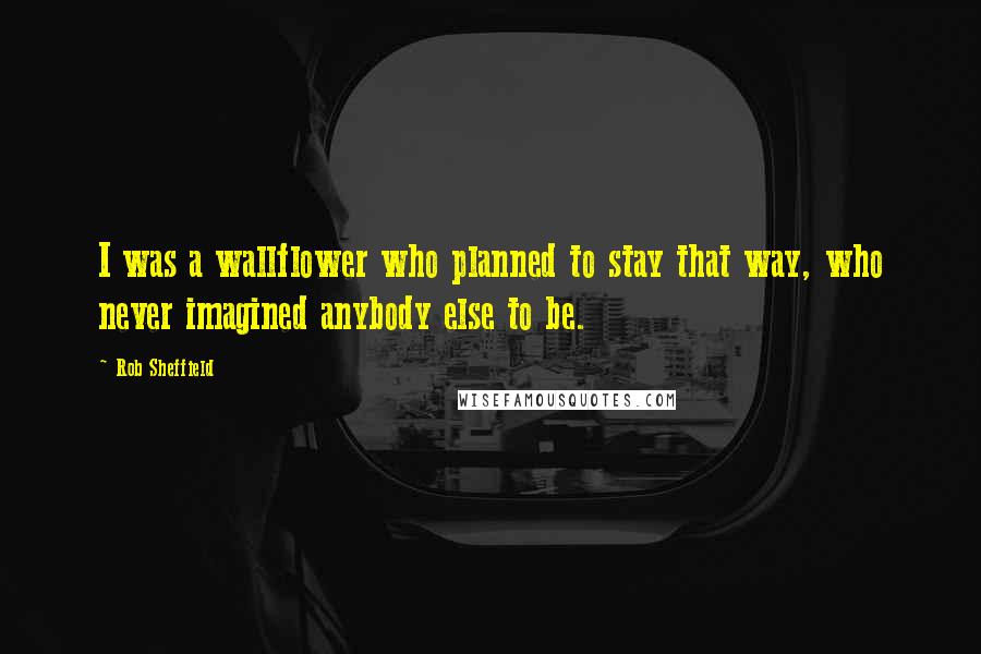 Rob Sheffield Quotes: I was a wallflower who planned to stay that way, who never imagined anybody else to be.