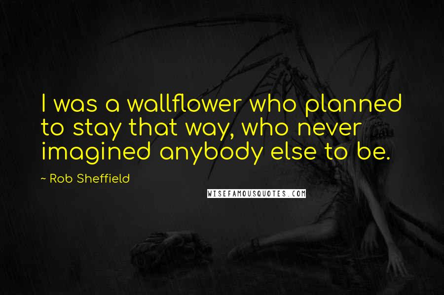 Rob Sheffield Quotes: I was a wallflower who planned to stay that way, who never imagined anybody else to be.
