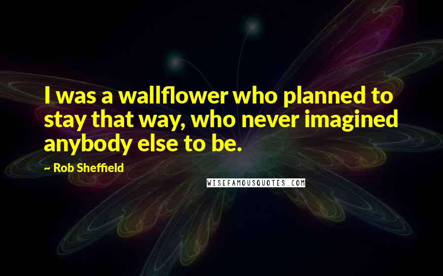 Rob Sheffield Quotes: I was a wallflower who planned to stay that way, who never imagined anybody else to be.