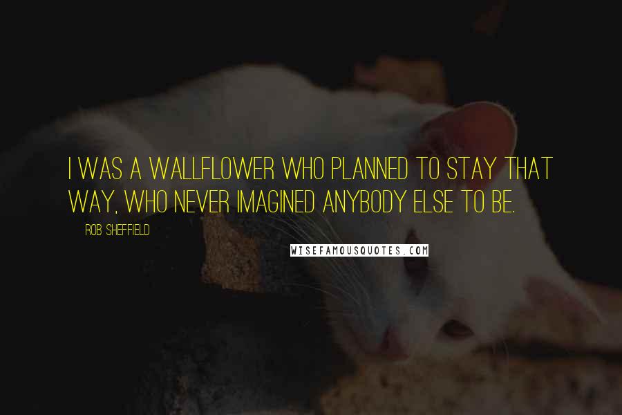 Rob Sheffield Quotes: I was a wallflower who planned to stay that way, who never imagined anybody else to be.
