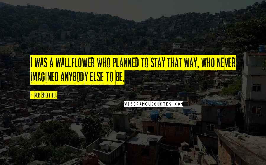 Rob Sheffield Quotes: I was a wallflower who planned to stay that way, who never imagined anybody else to be.