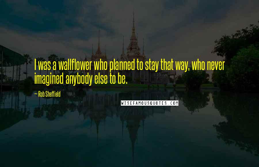 Rob Sheffield Quotes: I was a wallflower who planned to stay that way, who never imagined anybody else to be.