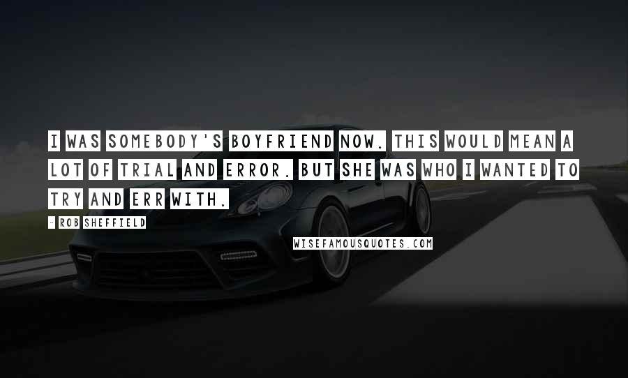 Rob Sheffield Quotes: I was somebody's boyfriend now. This would mean a lot of trial and error. But she was who I wanted to try and err with.