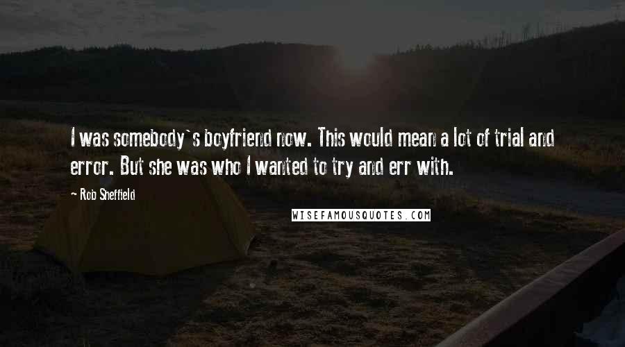 Rob Sheffield Quotes: I was somebody's boyfriend now. This would mean a lot of trial and error. But she was who I wanted to try and err with.