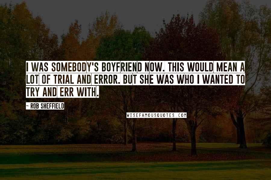 Rob Sheffield Quotes: I was somebody's boyfriend now. This would mean a lot of trial and error. But she was who I wanted to try and err with.