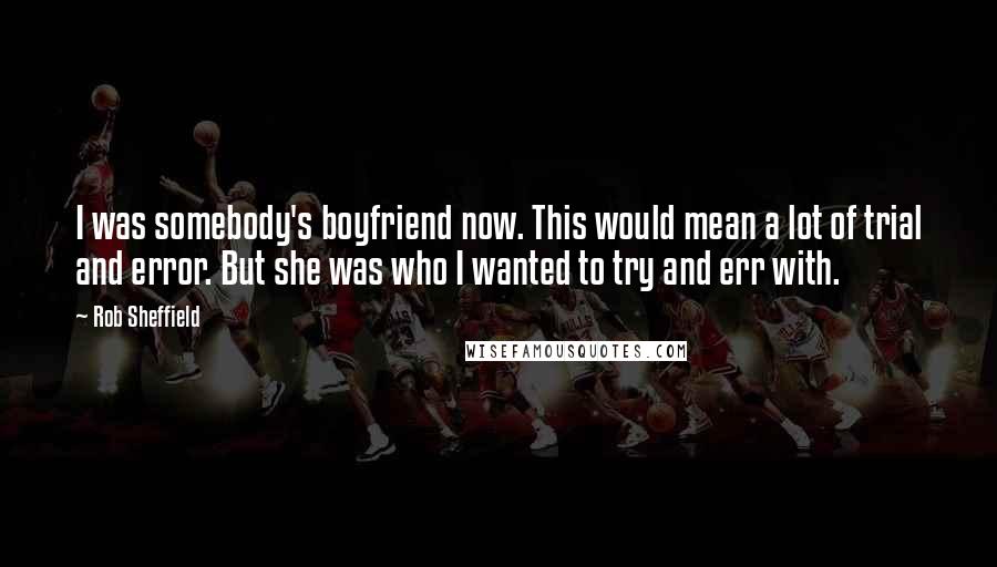 Rob Sheffield Quotes: I was somebody's boyfriend now. This would mean a lot of trial and error. But she was who I wanted to try and err with.