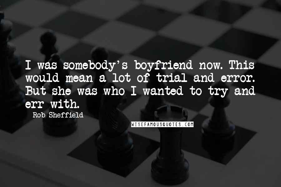 Rob Sheffield Quotes: I was somebody's boyfriend now. This would mean a lot of trial and error. But she was who I wanted to try and err with.