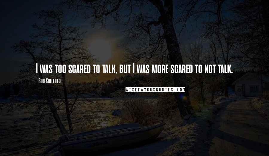 Rob Sheffield Quotes: I was too scared to talk, but I was more scared to not talk.