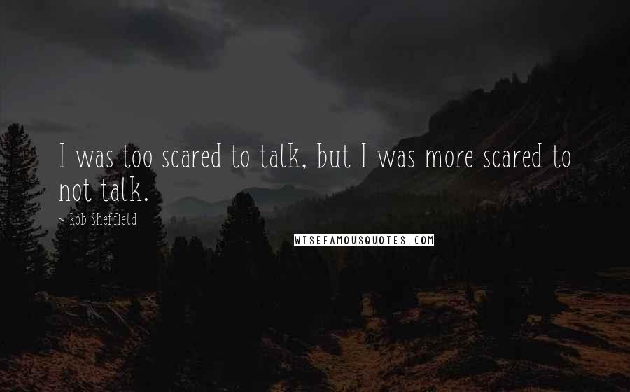 Rob Sheffield Quotes: I was too scared to talk, but I was more scared to not talk.