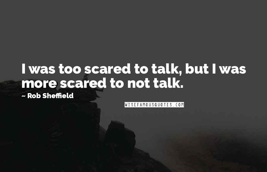 Rob Sheffield Quotes: I was too scared to talk, but I was more scared to not talk.