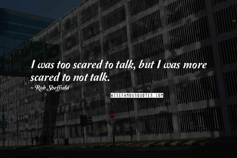 Rob Sheffield Quotes: I was too scared to talk, but I was more scared to not talk.