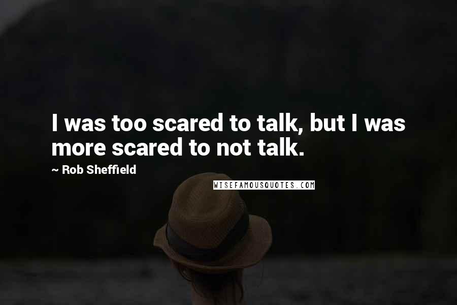 Rob Sheffield Quotes: I was too scared to talk, but I was more scared to not talk.