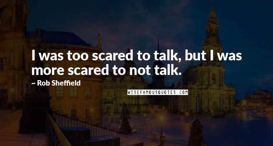 Rob Sheffield Quotes: I was too scared to talk, but I was more scared to not talk.