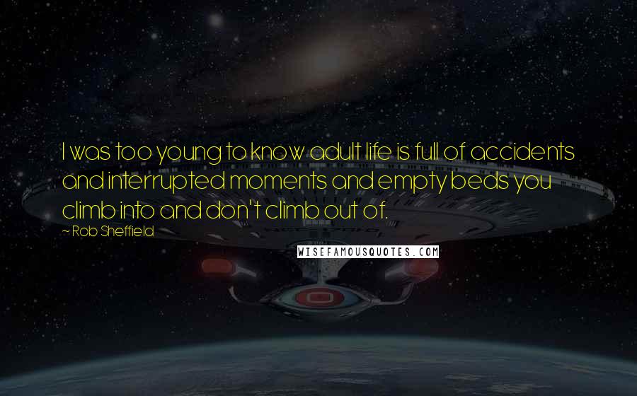 Rob Sheffield Quotes: I was too young to know adult life is full of accidents and interrupted moments and empty beds you climb into and don't climb out of.