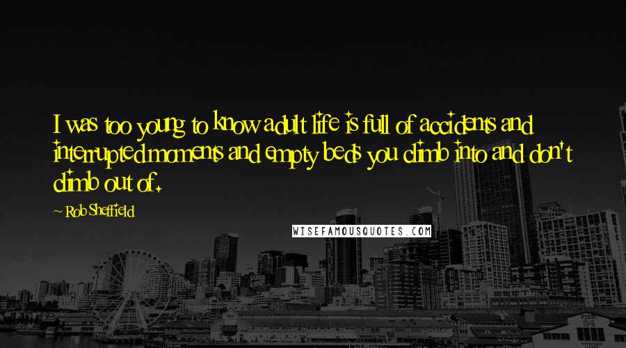 Rob Sheffield Quotes: I was too young to know adult life is full of accidents and interrupted moments and empty beds you climb into and don't climb out of.