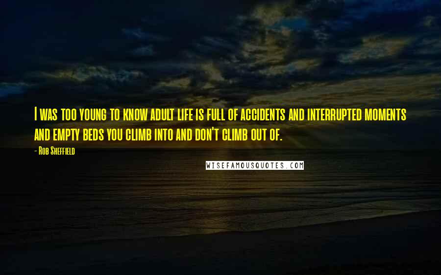 Rob Sheffield Quotes: I was too young to know adult life is full of accidents and interrupted moments and empty beds you climb into and don't climb out of.