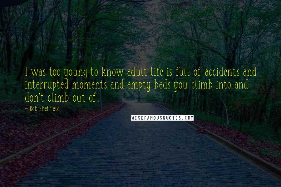 Rob Sheffield Quotes: I was too young to know adult life is full of accidents and interrupted moments and empty beds you climb into and don't climb out of.