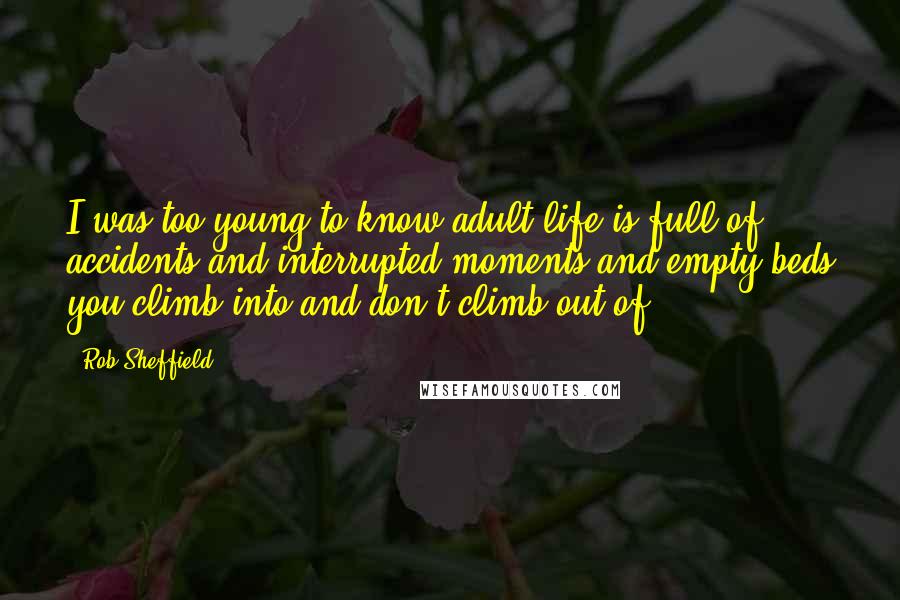 Rob Sheffield Quotes: I was too young to know adult life is full of accidents and interrupted moments and empty beds you climb into and don't climb out of.