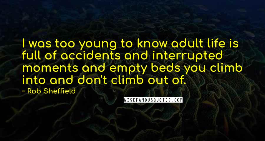 Rob Sheffield Quotes: I was too young to know adult life is full of accidents and interrupted moments and empty beds you climb into and don't climb out of.