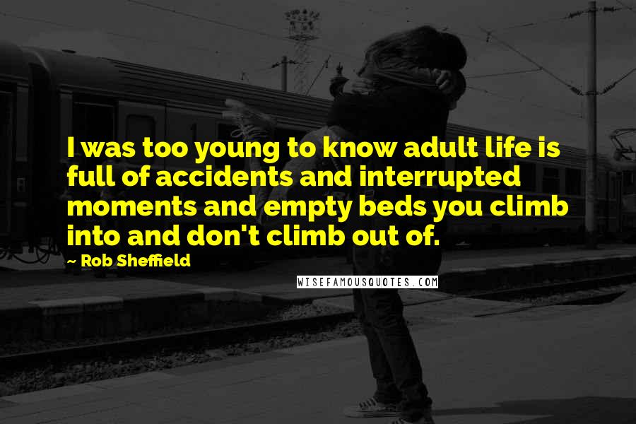 Rob Sheffield Quotes: I was too young to know adult life is full of accidents and interrupted moments and empty beds you climb into and don't climb out of.