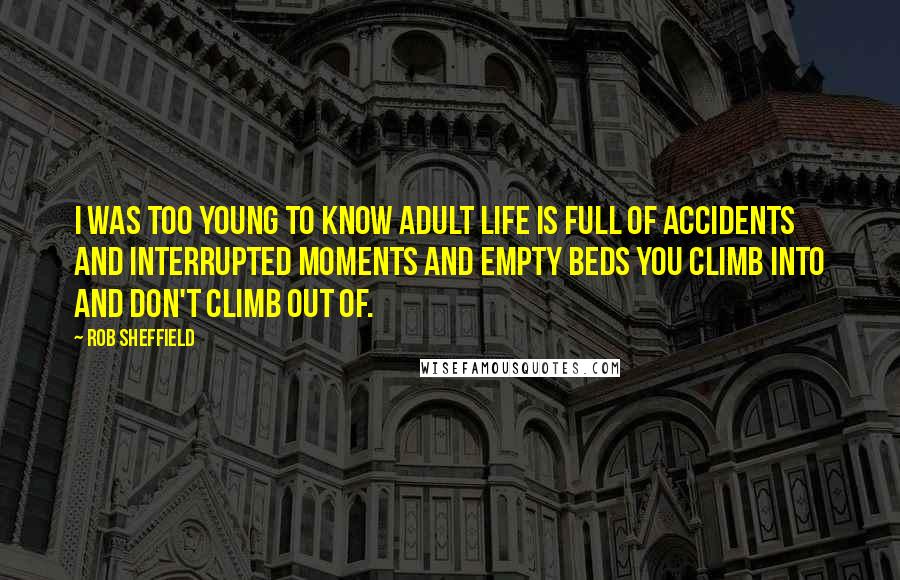 Rob Sheffield Quotes: I was too young to know adult life is full of accidents and interrupted moments and empty beds you climb into and don't climb out of.