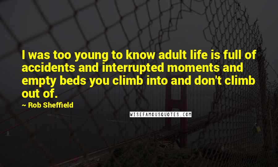 Rob Sheffield Quotes: I was too young to know adult life is full of accidents and interrupted moments and empty beds you climb into and don't climb out of.