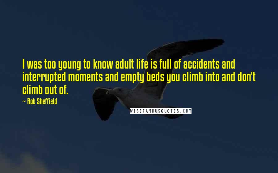 Rob Sheffield Quotes: I was too young to know adult life is full of accidents and interrupted moments and empty beds you climb into and don't climb out of.