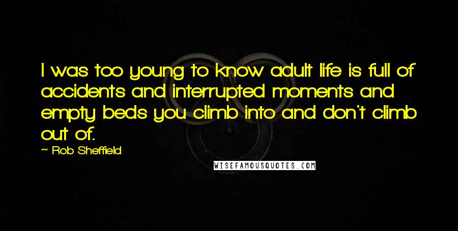 Rob Sheffield Quotes: I was too young to know adult life is full of accidents and interrupted moments and empty beds you climb into and don't climb out of.