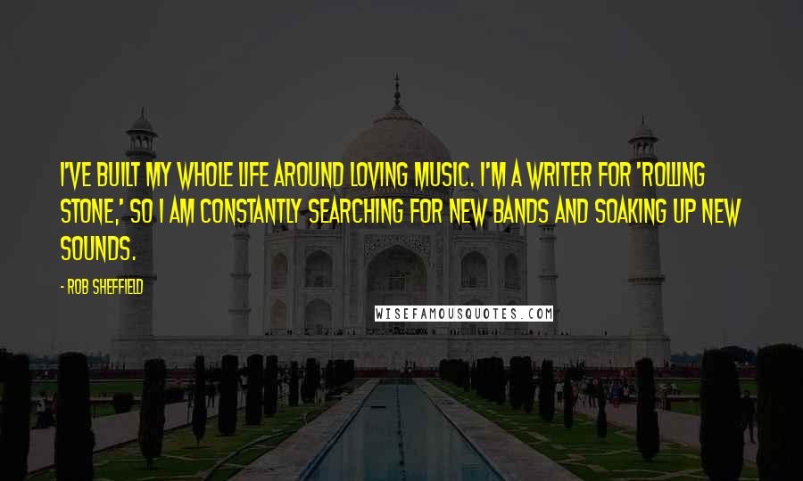 Rob Sheffield Quotes: I've built my whole life around loving music. I'm a writer for 'Rolling Stone,' so I am constantly searching for new bands and soaking up new sounds.