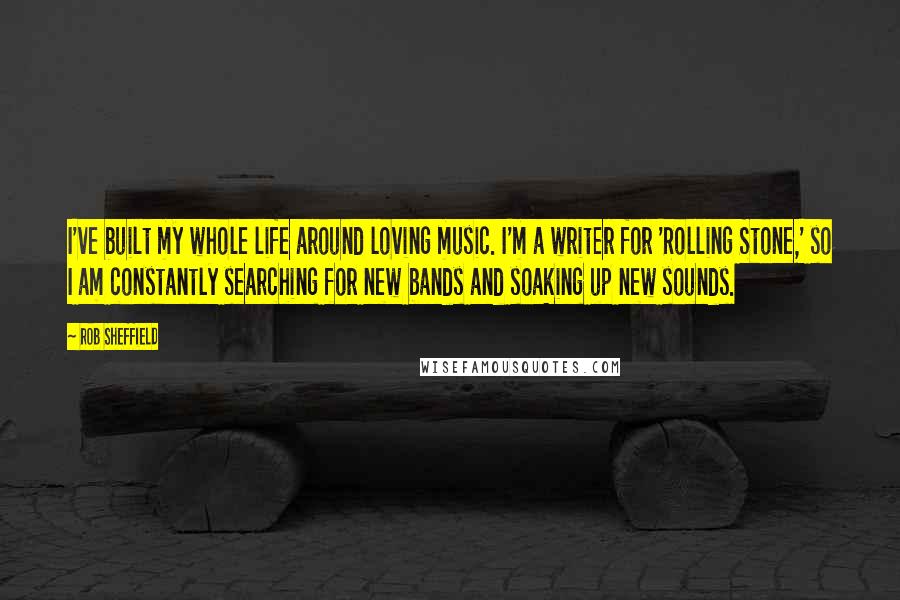 Rob Sheffield Quotes: I've built my whole life around loving music. I'm a writer for 'Rolling Stone,' so I am constantly searching for new bands and soaking up new sounds.