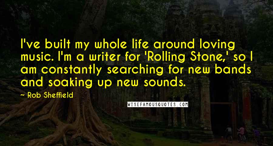 Rob Sheffield Quotes: I've built my whole life around loving music. I'm a writer for 'Rolling Stone,' so I am constantly searching for new bands and soaking up new sounds.