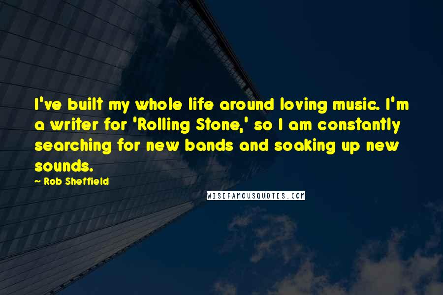 Rob Sheffield Quotes: I've built my whole life around loving music. I'm a writer for 'Rolling Stone,' so I am constantly searching for new bands and soaking up new sounds.