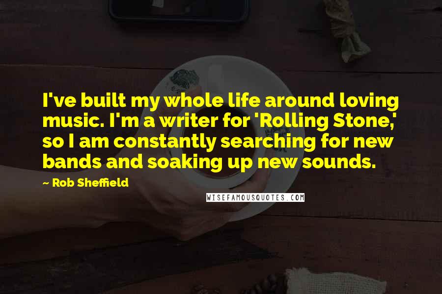 Rob Sheffield Quotes: I've built my whole life around loving music. I'm a writer for 'Rolling Stone,' so I am constantly searching for new bands and soaking up new sounds.