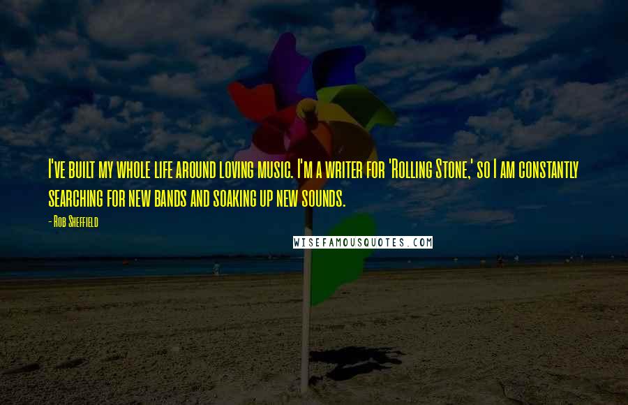 Rob Sheffield Quotes: I've built my whole life around loving music. I'm a writer for 'Rolling Stone,' so I am constantly searching for new bands and soaking up new sounds.