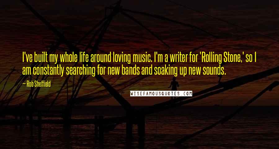 Rob Sheffield Quotes: I've built my whole life around loving music. I'm a writer for 'Rolling Stone,' so I am constantly searching for new bands and soaking up new sounds.