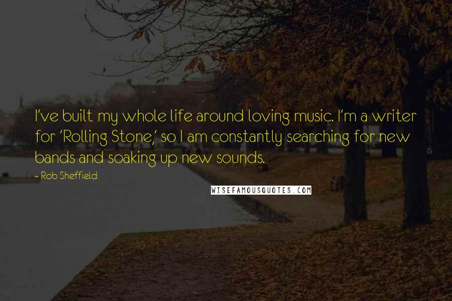 Rob Sheffield Quotes: I've built my whole life around loving music. I'm a writer for 'Rolling Stone,' so I am constantly searching for new bands and soaking up new sounds.