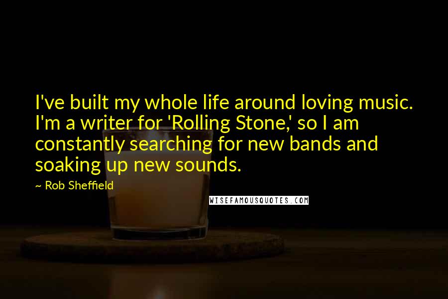 Rob Sheffield Quotes: I've built my whole life around loving music. I'm a writer for 'Rolling Stone,' so I am constantly searching for new bands and soaking up new sounds.