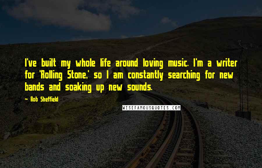 Rob Sheffield Quotes: I've built my whole life around loving music. I'm a writer for 'Rolling Stone,' so I am constantly searching for new bands and soaking up new sounds.