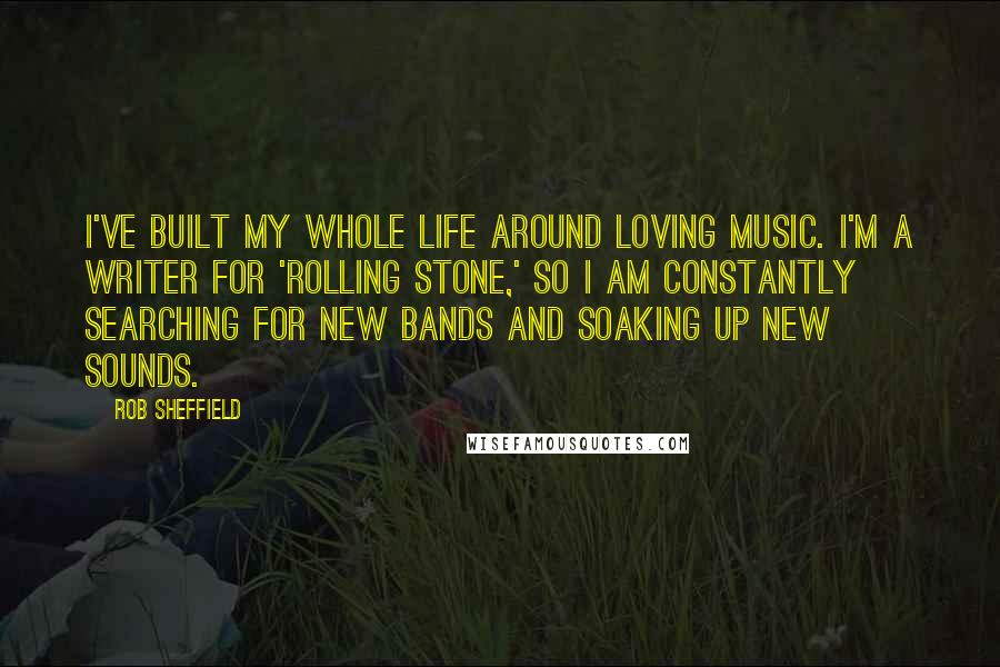 Rob Sheffield Quotes: I've built my whole life around loving music. I'm a writer for 'Rolling Stone,' so I am constantly searching for new bands and soaking up new sounds.