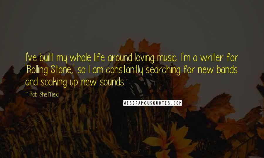 Rob Sheffield Quotes: I've built my whole life around loving music. I'm a writer for 'Rolling Stone,' so I am constantly searching for new bands and soaking up new sounds.