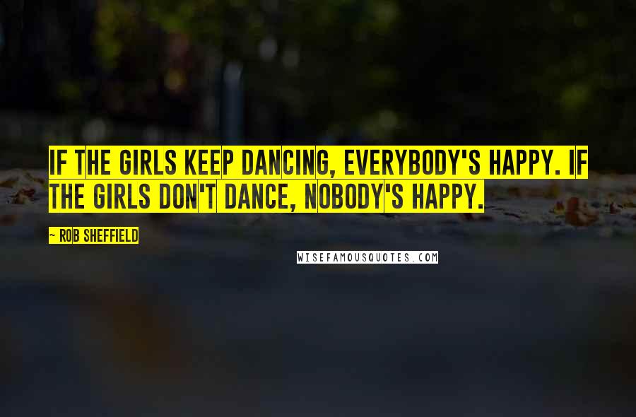 Rob Sheffield Quotes: If the girls keep dancing, everybody's happy. If the girls don't dance, nobody's happy.