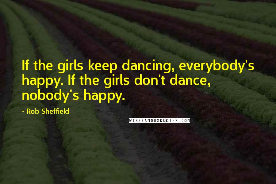 Rob Sheffield Quotes: If the girls keep dancing, everybody's happy. If the girls don't dance, nobody's happy.