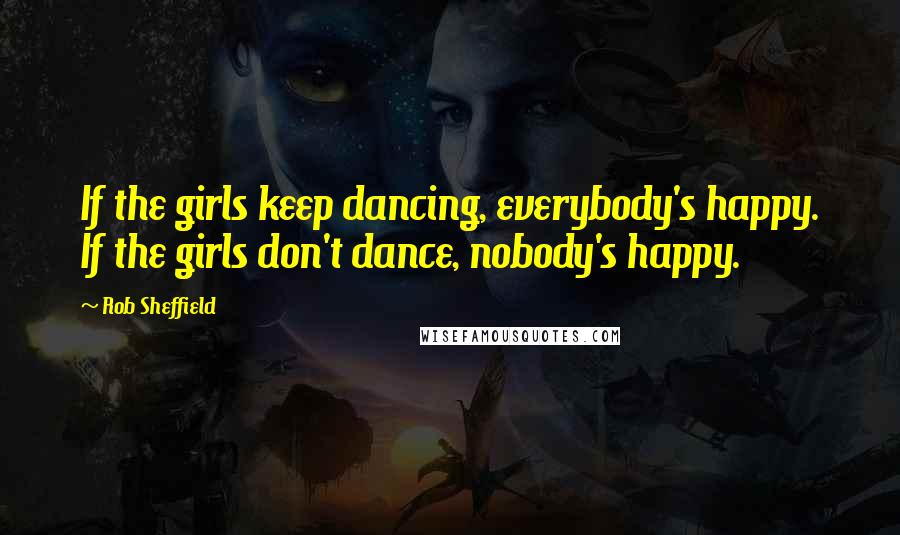 Rob Sheffield Quotes: If the girls keep dancing, everybody's happy. If the girls don't dance, nobody's happy.