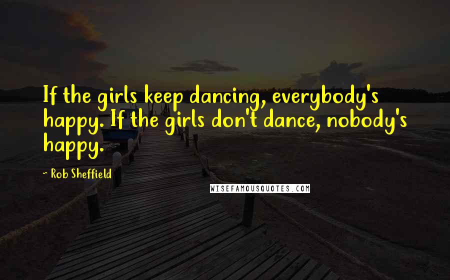 Rob Sheffield Quotes: If the girls keep dancing, everybody's happy. If the girls don't dance, nobody's happy.